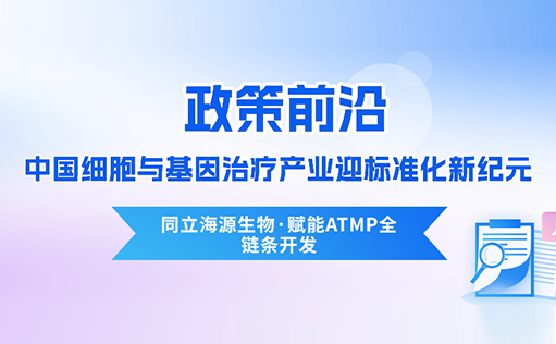 政策前沿 | CDE首次定义“先进治疗药品”！中国细胞与基因治疗产业迎标准化新纪元-同立海源